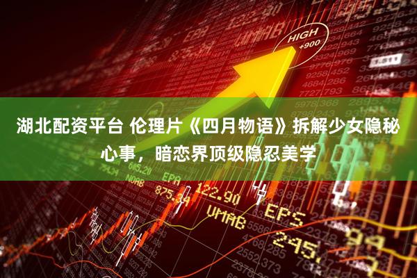湖北配资平台 伦理片《四月物语》拆解少女隐秘心事，暗恋界顶级隐忍美学
