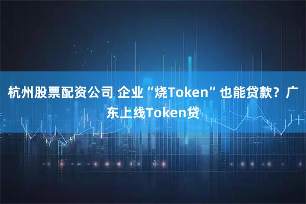 杭州股票配资公司 企业“烧Token”也能贷款？广东上线Token贷