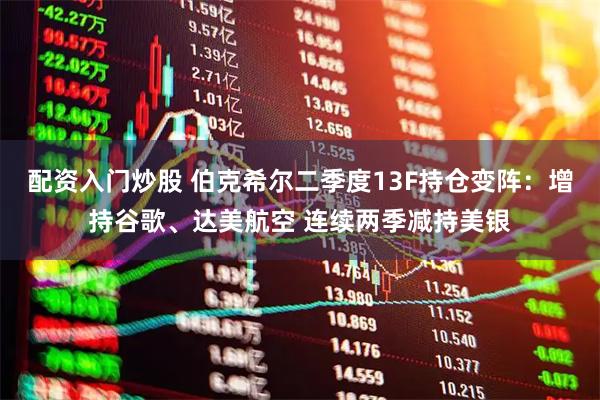 配资入门炒股 伯克希尔二季度13F持仓变阵：增持谷歌、达美航空 连续两季减持美银
