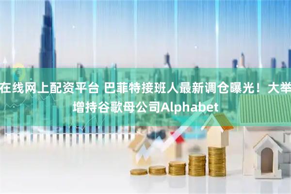 在线网上配资平台 巴菲特接班人最新调仓曝光！大举增持谷歌母公司Alphabet