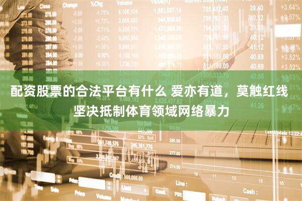 配资股票的合法平台有什么 爱亦有道，莫触红线 坚决抵制体育领域网络暴力