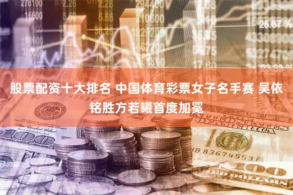 股票配资十大排名 中国体育彩票女子名手赛 吴依铭胜方若曦首度加冕