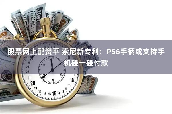 股票网上配资平 索尼新专利：PS6手柄或支持手机碰一碰付款