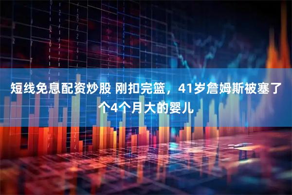 短线免息配资炒股 刚扣完篮，41岁詹姆斯被塞了个4个月大的婴儿